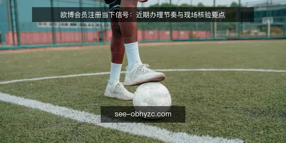 欧博会员注册当下信号：近期办理节奏与现场核验要点 — 近期值得留意的注册信号 配图