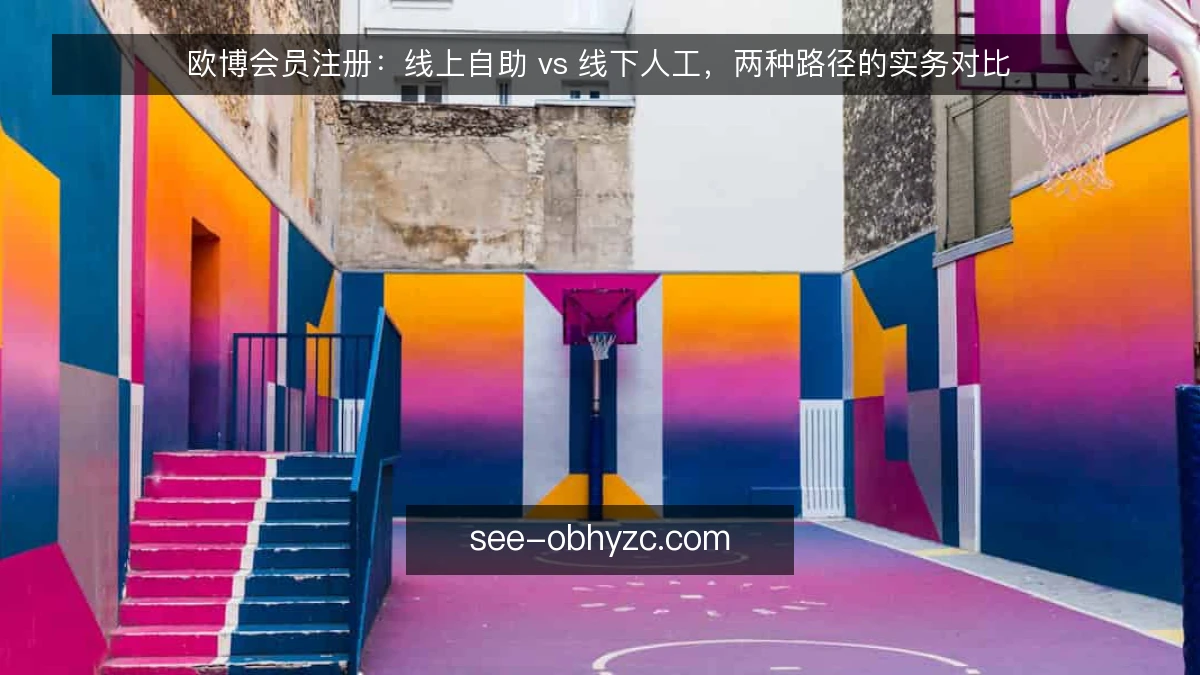 欧博会员注册：线上自助 vs 线下人工，两种路径的实务对比