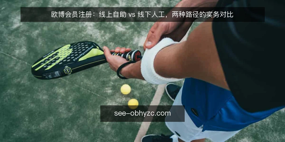 欧博会员注册：线上自助 vs 线下人工，两种路径的实务对比 — 先看决策维度，再谈注册路径 配图