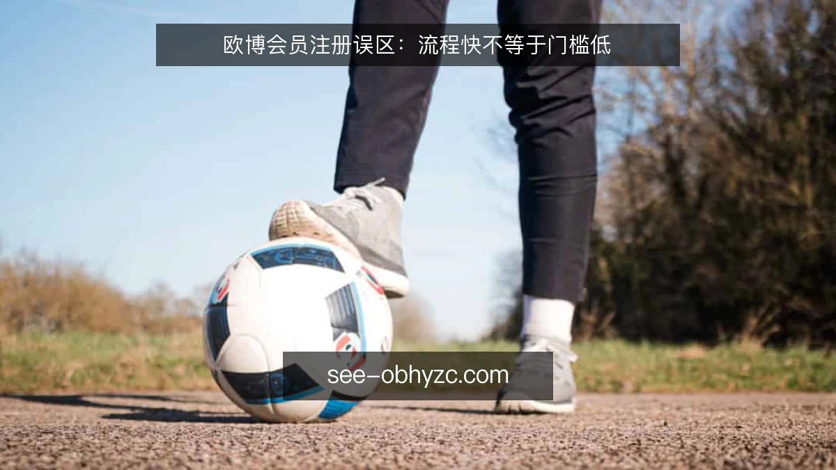 欧博会员注册误区：流程快不等于门槛低