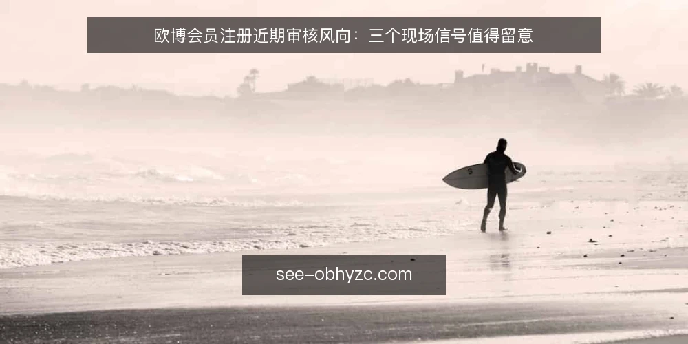 欧博会员注册近期审核风向：三个现场信号值得留意 — 现场信号：近期审核节奏的细微变化 配图