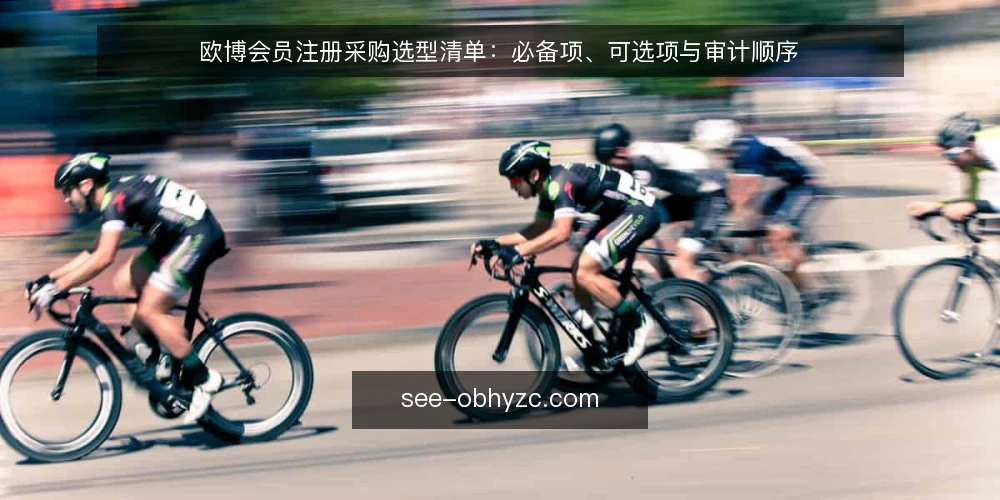 欧博会员注册采购选型清单:必备项、可选项与审计顺序 — 为什么现在做这次审计 配图