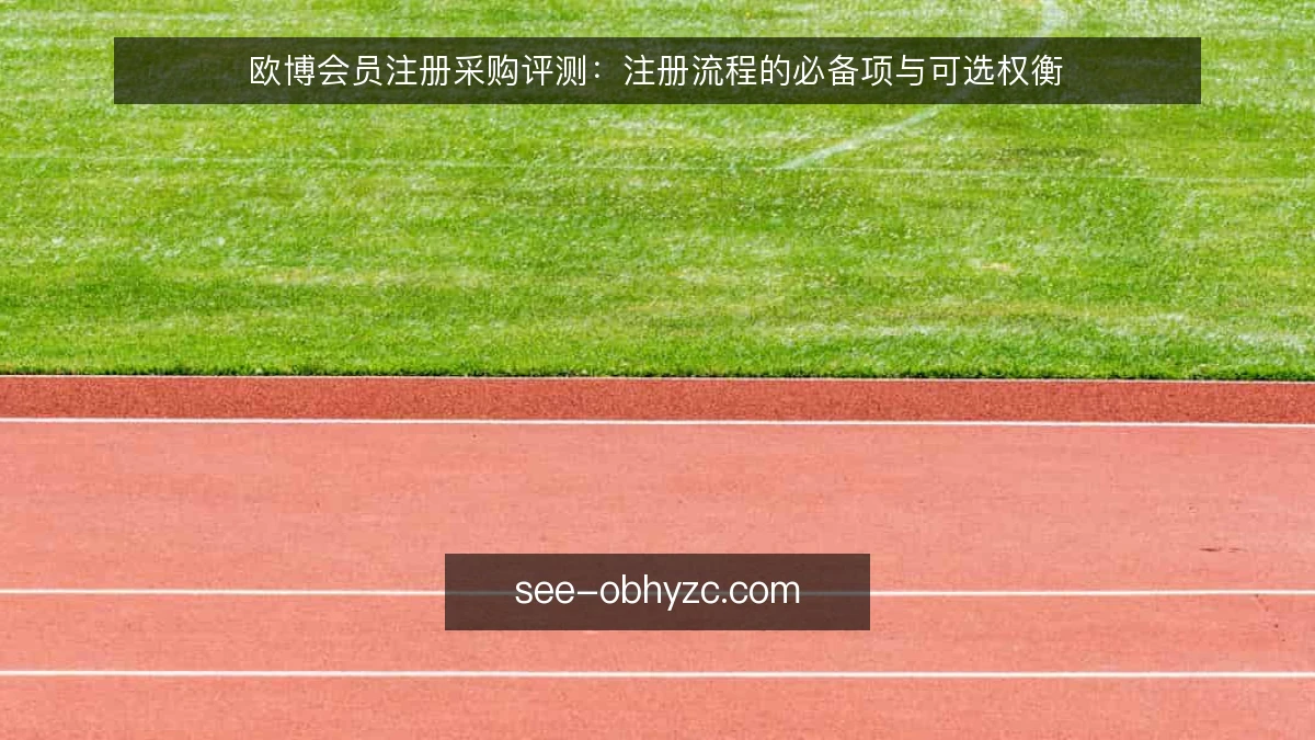 欧博会员注册采购评测:注册流程的必备项与可选权衡