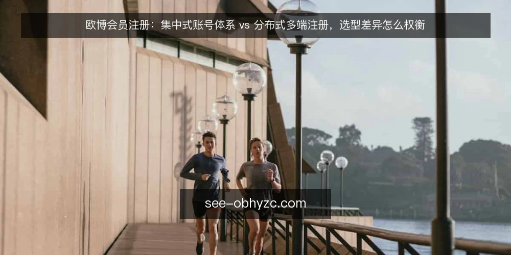 欧博会员注册:集中式账号体系 vs 分布式多端注册,选型差异怎么权衡 — 先定评估标准:注册选型要看哪几件事 配图