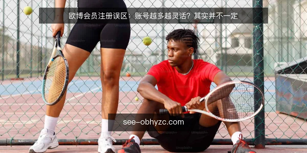 欧博会员注册误区:账号越多越灵活?其实并不一定 — 先厘清一个前提:注册不是账号数量的竞赛 配图